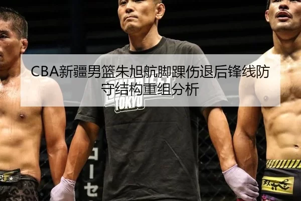 CBA新疆男篮朱旭航脚踝伤退后锋线防守结构重组分析